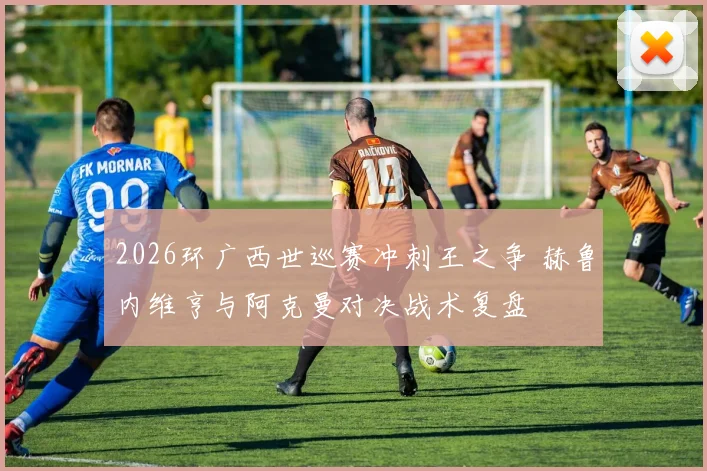 2026环广西世巡赛冲刺王之争 赫鲁内维亨与阿克曼对决战术复盘