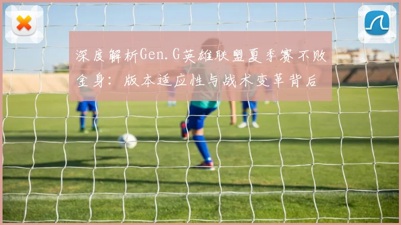 深度解析Gen.G英雄联盟夏季赛不败金身：版本适应性与战术变革背后的胜利密码