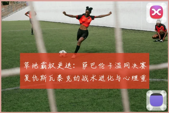 草地霸权更迭：萨巴伦卡温网决赛复仇斯瓦泰克的战术进化与心理重塑