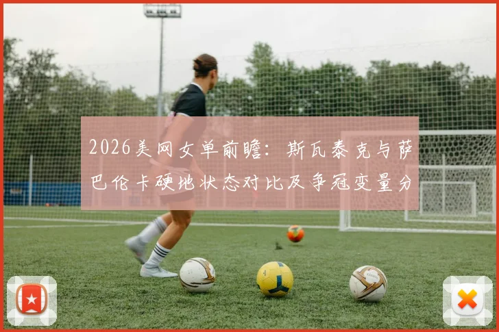 2026美网女单前瞻：斯瓦泰克与萨巴伦卡硬地状态对比及争冠变量分析