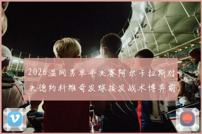 2026温网男单半决赛阿尔卡拉斯对决德约科维奇发球接发战术博弈前瞻