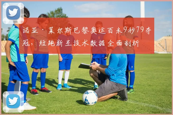诺亚·莱尔斯巴黎奥运百米9秒79夺冠，短跑新王技术数据全面剖析