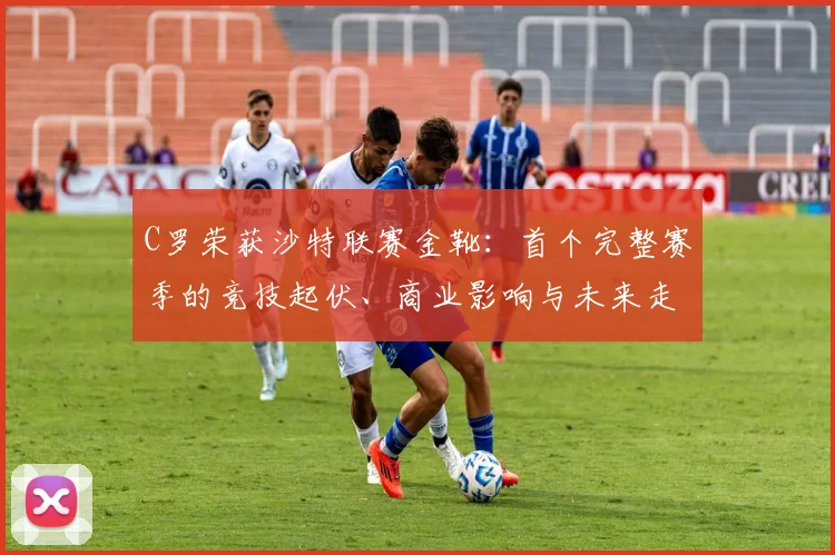 C罗荣获沙特联赛金靴：首个完整赛季的竞技起伏、商业影响与未来走向