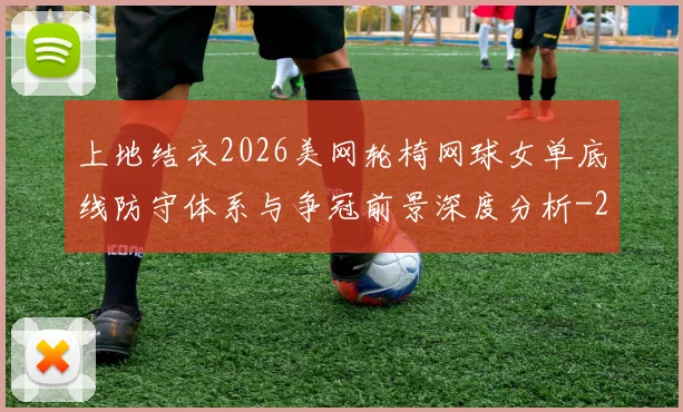 上地结衣2026美网轮椅网球女单底线防守体系与争冠前景深度分析