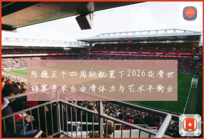 陈巍五个四周跳配置下2026花滑世锦赛男单自由滑体力与艺术平衡分析