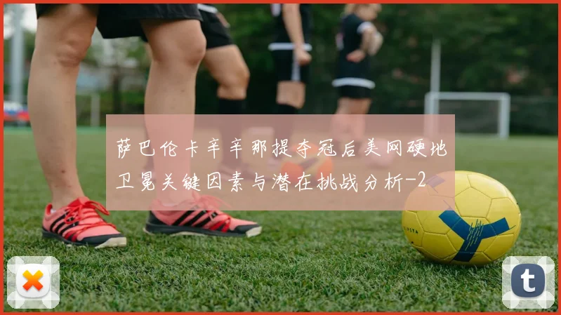萨巴伦卡辛辛那提夺冠后美网硬地卫冕关键因素与潜在挑战分析