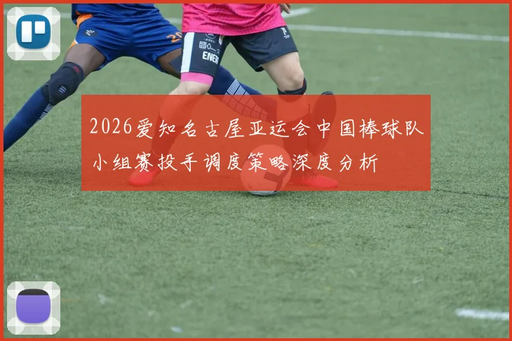 2026爱知名古屋亚运会中国棒球队小组赛投手调度策略深度分析