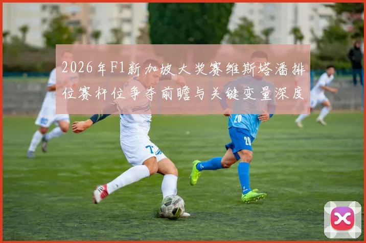 2026年F1新加坡大奖赛维斯塔潘排位赛杆位争夺前瞻与关键变量深度分析
