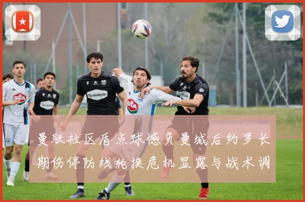 曼联社区盾点球憾负曼城后约罗长期伤停防线轮换危机显露与战术调整困境