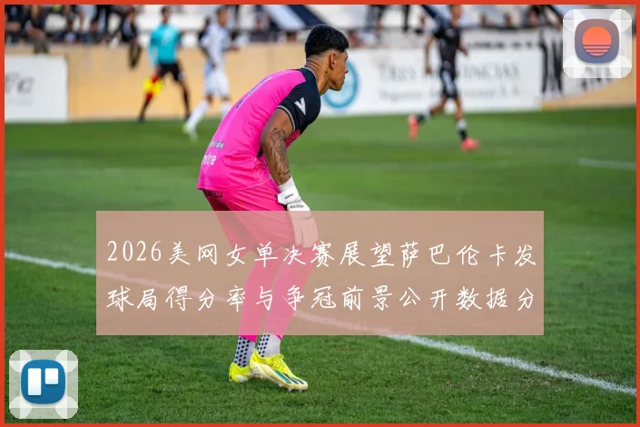 2026美网女单决赛展望萨巴伦卡发球局得分率与争冠前景公开数据分析