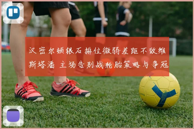 汉密尔顿银石排位微弱差距不敌维斯塔潘 主场告别战轮胎策略与争冠可能性剖析