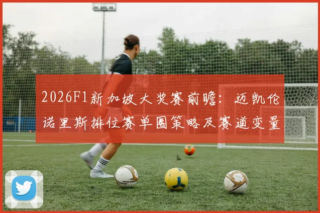 2026F1新加坡大奖赛前瞻：迈凯伦诺里斯排位赛单圈策略及赛道变量深度解析
