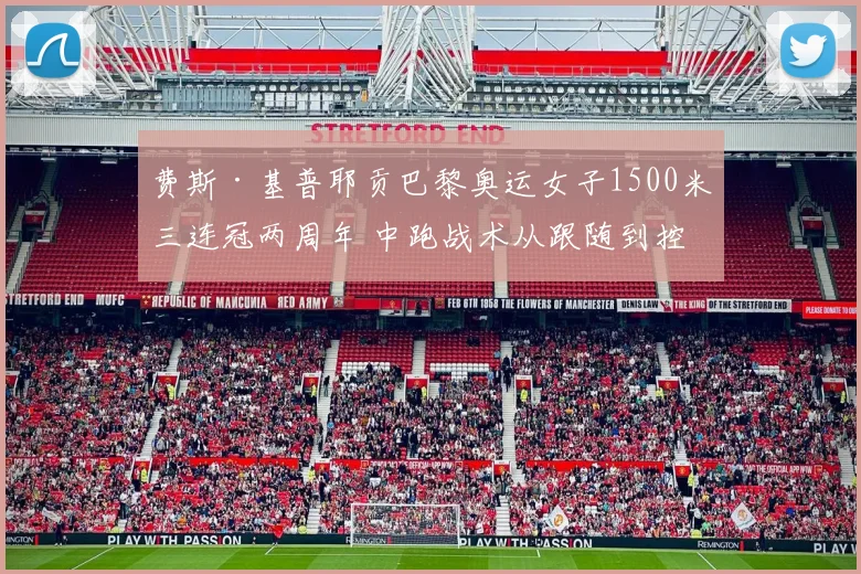 费斯·基普耶贡巴黎奥运女子1500米三连冠两周年 中跑战术从跟随到控制的范式转变