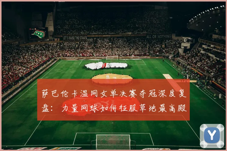 萨巴伦卡温网女单决赛夺冠深度复盘：力量网球如何征服草地最高殿堂