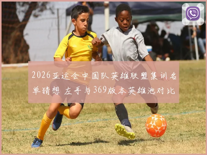 2026亚运会中国队英雄联盟集训名单猜想 左手与369版本英雄池对比分析