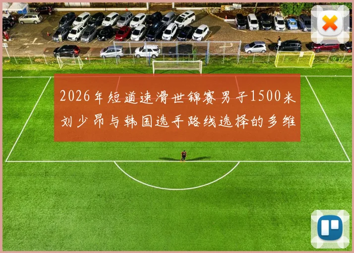 2026年短道速滑世锦赛男子1500米刘少昂与韩国选手路线选择的多维度分析