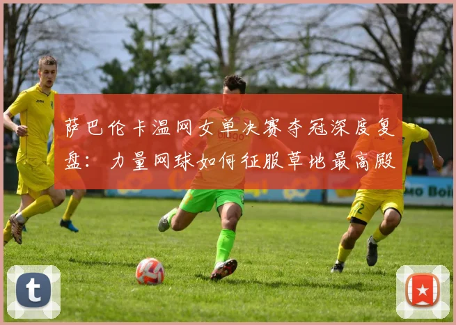 萨巴伦卡温网女单决赛夺冠深度复盘：力量网球如何征服草地最高殿堂