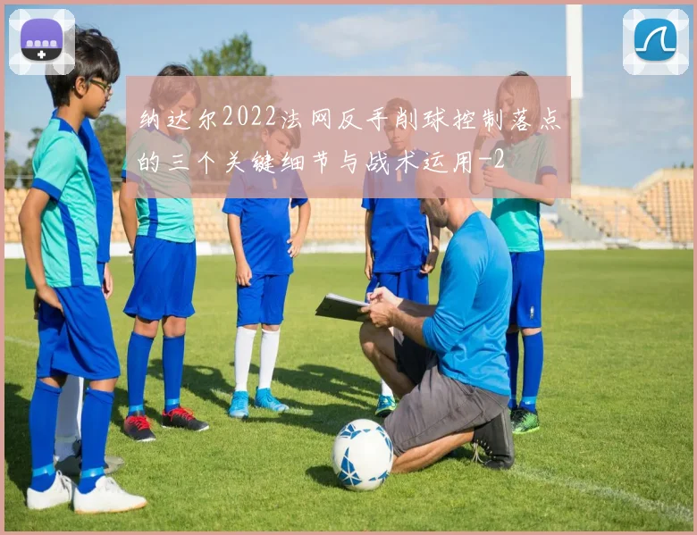 纳达尔2022法网反手削球控制落点的三个关键细节与战术运用