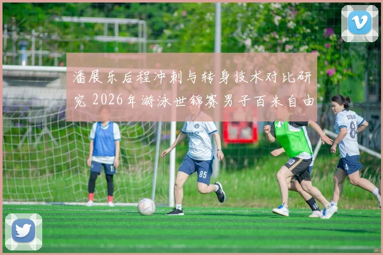 潘展乐后程冲刺与转身技术对比研究 2026年游泳世锦赛男子百米自由泳前瞻