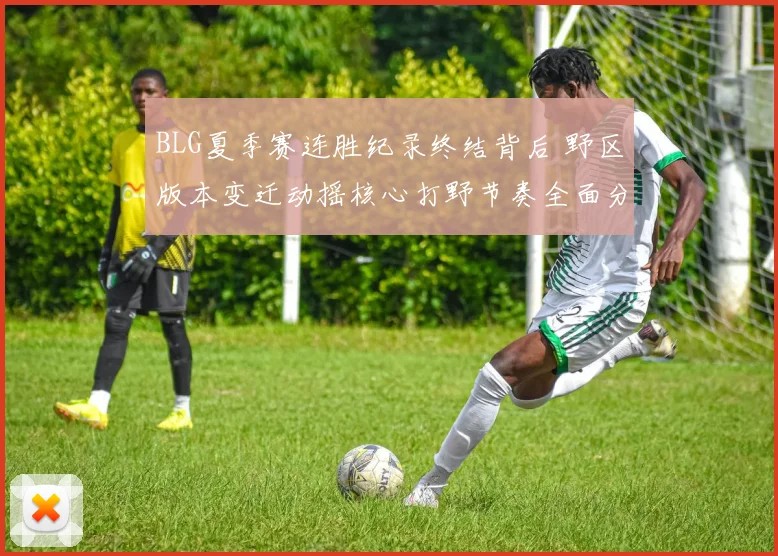 BLG夏季赛连胜纪录终结背后 野区版本变迁动摇核心打野节奏全面分析