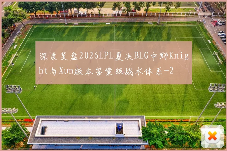 深度复盘2026LPL夏决BLG中野Knight与Xun版本答案级战术体系