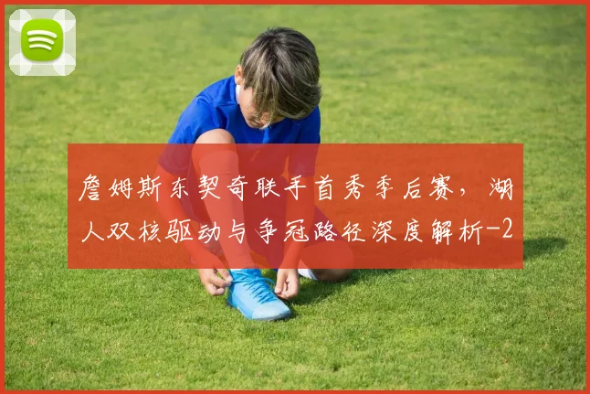 詹姆斯东契奇联手首秀季后赛，湖人双核驱动与争冠路径深度解析