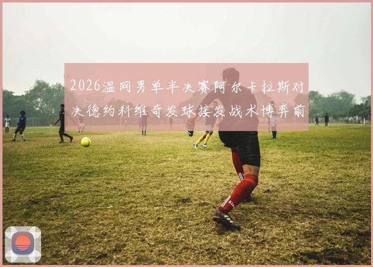 2026温网男单半决赛阿尔卡拉斯对决德约科维奇发球接发战术博弈前瞻