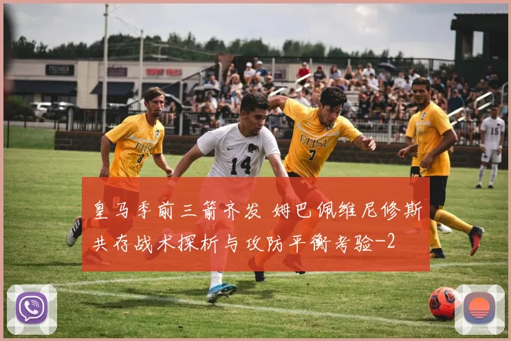 皇马季前三箭齐发 姆巴佩维尼修斯共存战术探析与攻防平衡考验