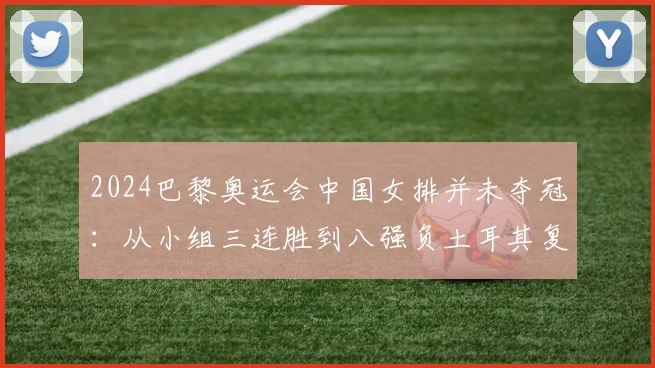 2024巴黎奥运会中国女排并未夺冠：从小组三连胜到八强负土耳其复盘