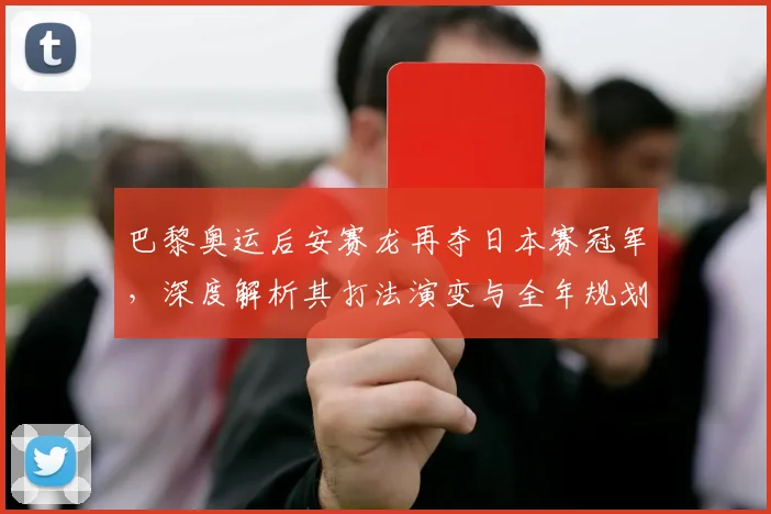 巴黎奥运后安赛龙再夺日本赛冠军,深度解析其打法演变与全年规划
