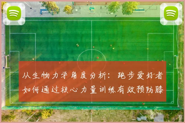 从生物力学角度分析:跑步爱好者如何通过核心力量训练有效预防膝盖疼痛